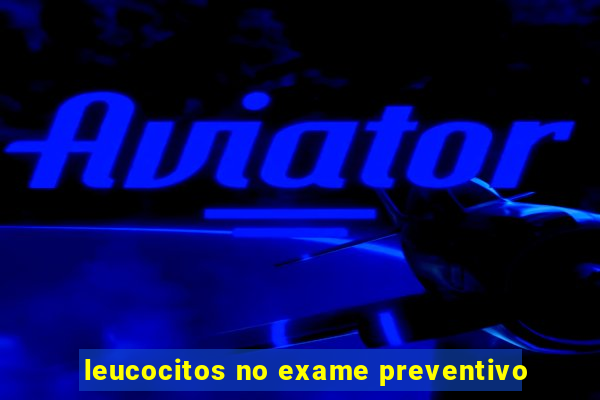 leucocitos no exame preventivo